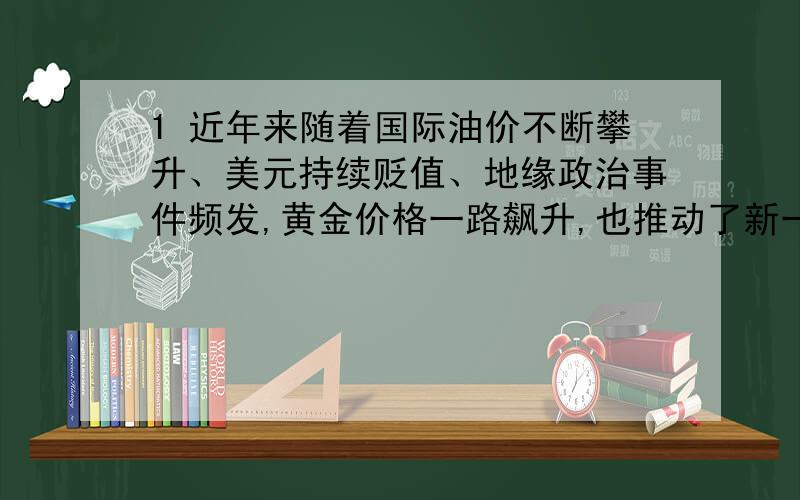 1 近年来随着国际油价不断攀升、美元持续贬值、地缘政治事件频发,黄金价格一路飙升,也推动了新一轮黄金投资热潮的来临.下列