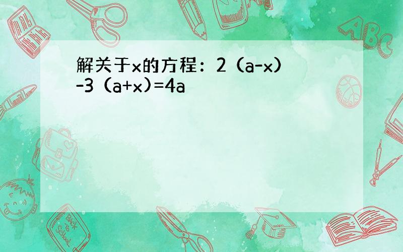 解关于x的方程：2（a-x）-3（a+x)=4a