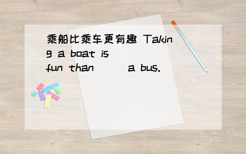 乘船比乘车更有趣 Taking a boat is___fun than___a bus.