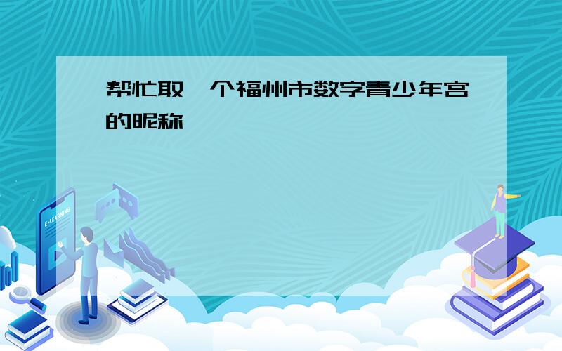 帮忙取一个福州市数字青少年宫的昵称