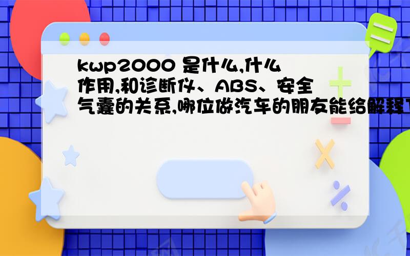 kwp2000 是什么,什么作用,和诊断仪、ABS、安全气囊的关系,哪位做汽车的朋友能给解释下,