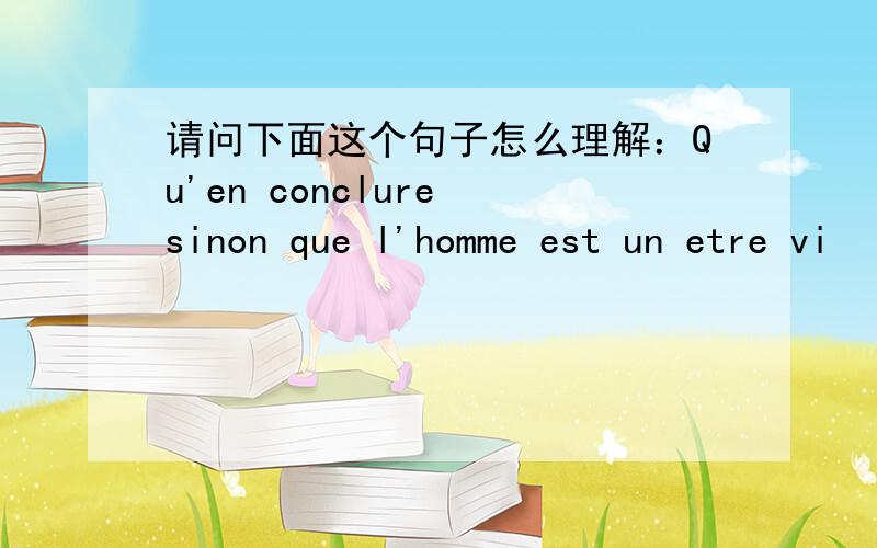 请问下面这个句子怎么理解：Qu'en conclure sinon que l'homme est un etre vi