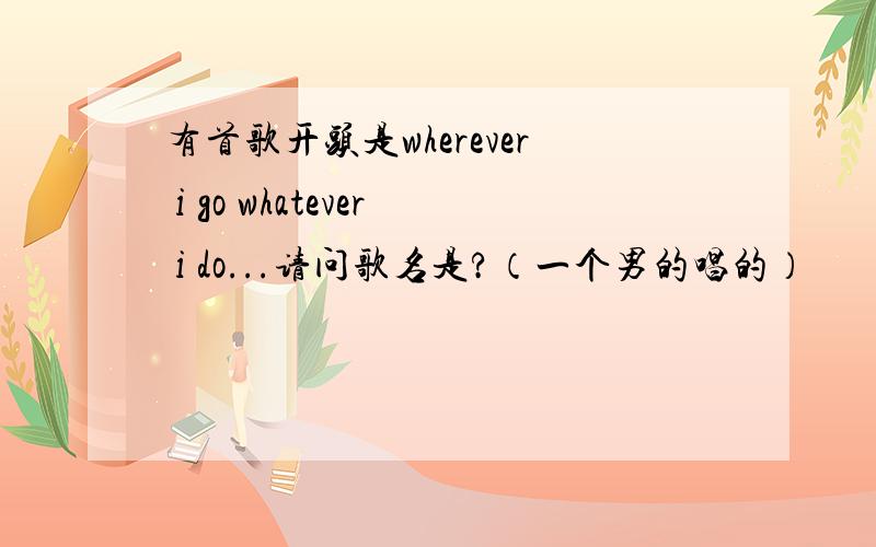 有首歌开头是wherever i go whatever i do...请问歌名是?（一个男的唱的）