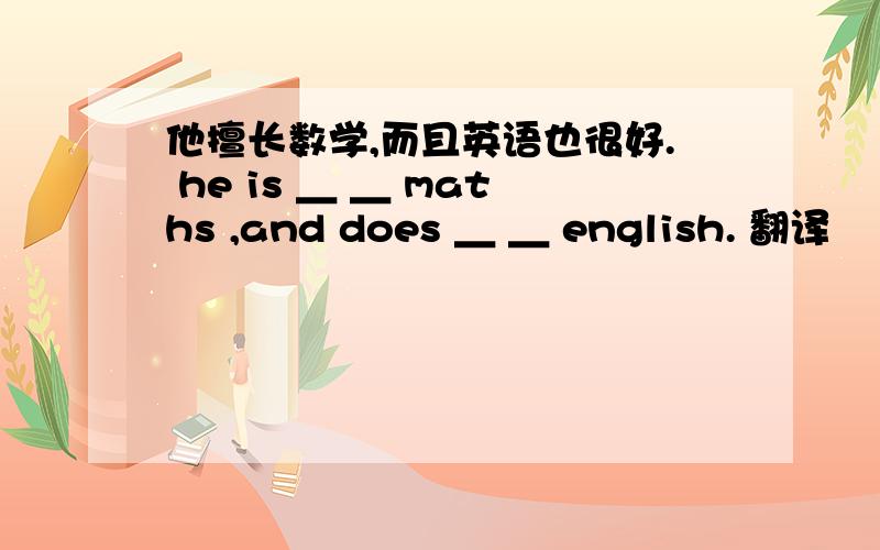 他擅长数学,而且英语也很好. he is ＿ ＿ maths ,and does ＿ ＿ english. 翻译