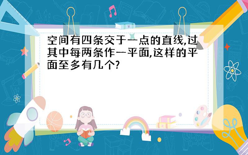 空间有四条交于一点的直线,过其中每两条作一平面,这样的平面至多有几个?