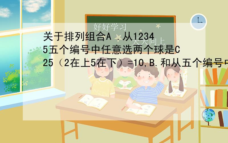 关于排列组合A .从12345五个编号中任意选两个球是C25（2在上5在下）=10,B.和从五个编号中任意选一个球,再选