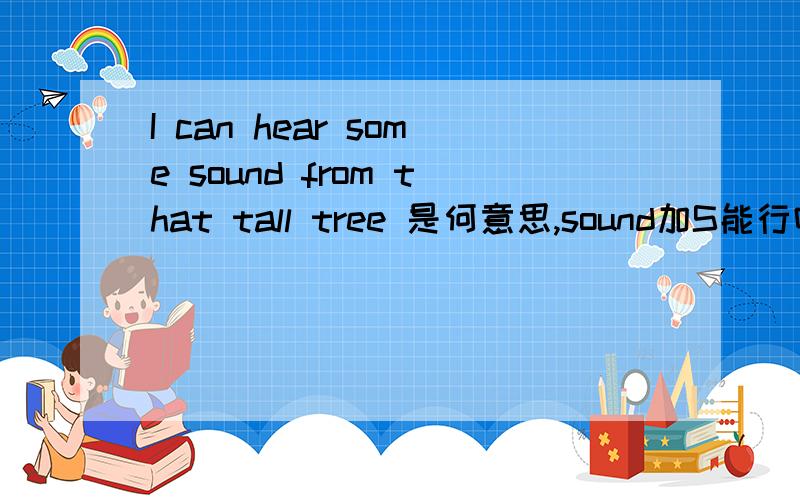 I can hear some sound from that tall tree 是何意思,sound加S能行吗,是何