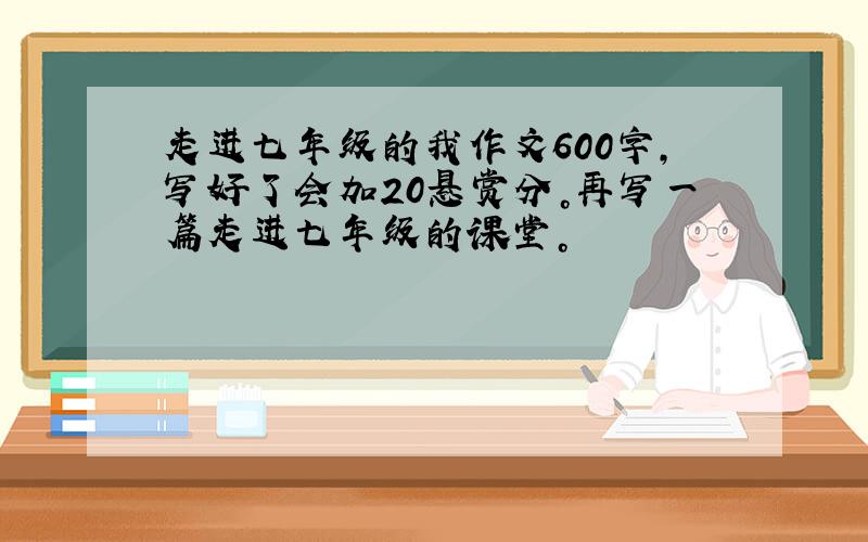 走进七年级的我作文600字,写好了会加20悬赏分。再写一篇走进七年级的课堂。