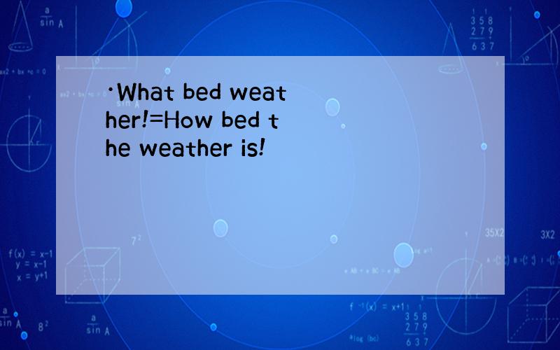 ·What bed weather!=How bed the weather is!