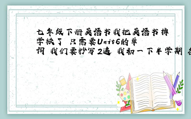 七年级下册英语书我把英语书掉学校了 只需要Unit6的单词 我们要抄写2遍 我初一下半学期 各位大虾帮帮忙啊我这里是江苏