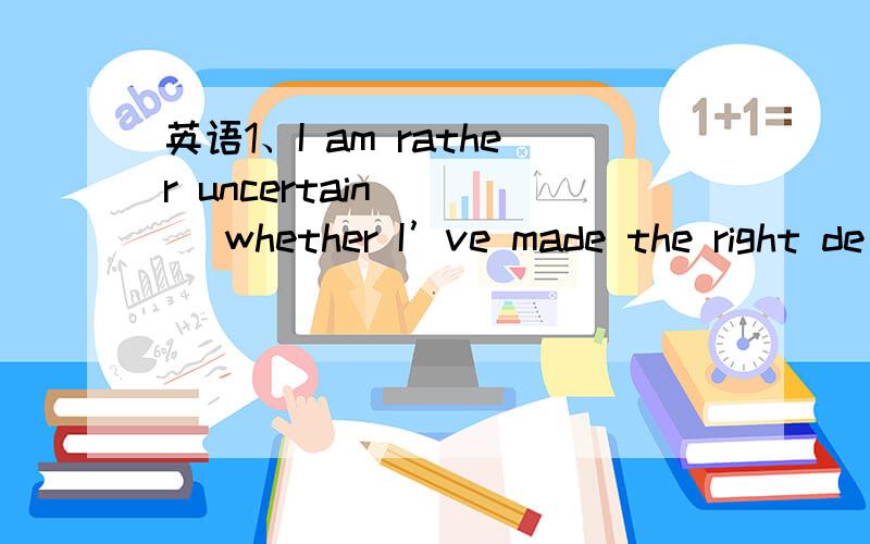 英语1、I am rather uncertain ___ whether I’ve made the right de