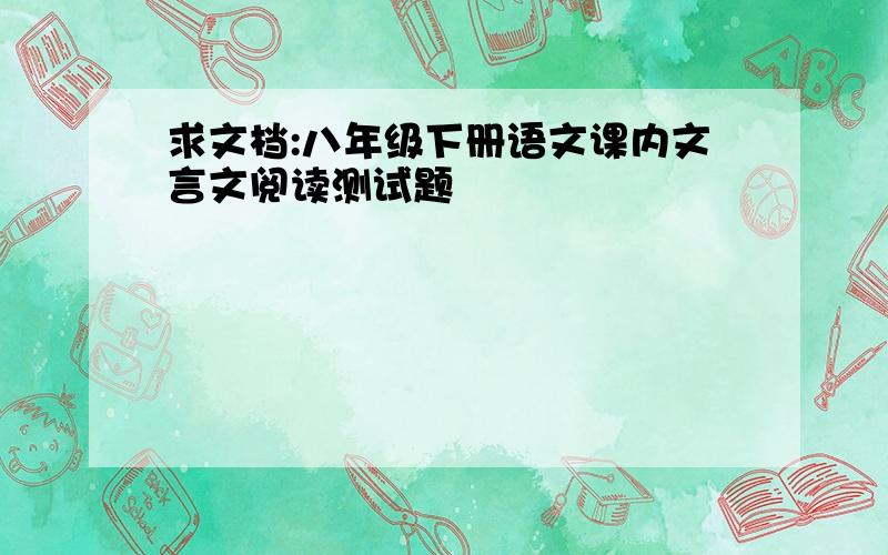 求文档:八年级下册语文课内文言文阅读测试题