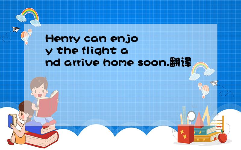 Henry can enjoy the flight and arrive home soon.翻译