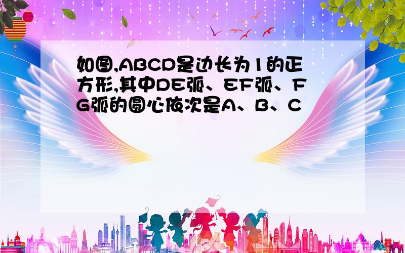 如图,ABCD是边长为1的正方形,其中DE弧、EF弧、FG弧的圆心依次是A、B、C