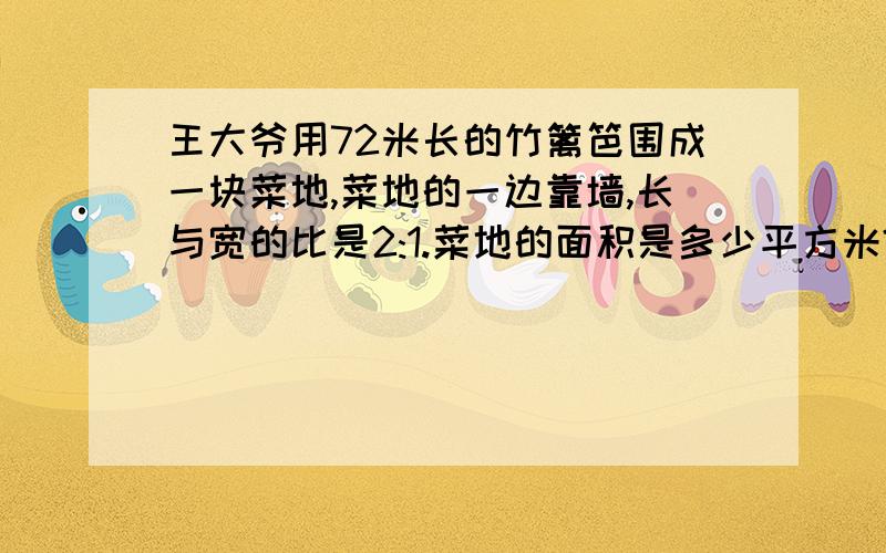 王大爷用72米长的竹篱笆围成一块菜地,菜地的一边靠墙,长与宽的比是2:1.菜地的面积是多少平方米?