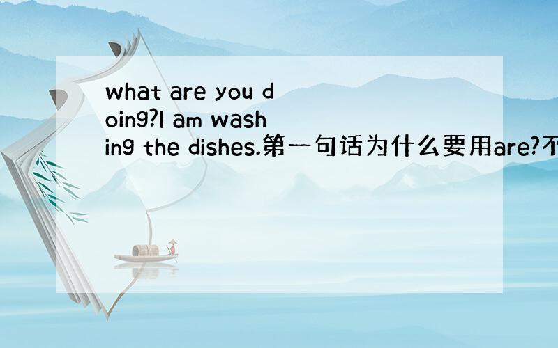 what are you doing?I am washing the dishes.第一句话为什么要用are?不是说表