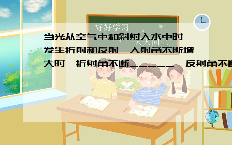 当光从空气中和斜射入水中时,发生折射和反射,入射角不断增大时,折射角不断_____,反射角不断______【选填增大或减