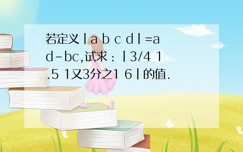 若定义|a b c d|=ad-bc,试求：|3/4 1.5 1又3分之1 6|的值.