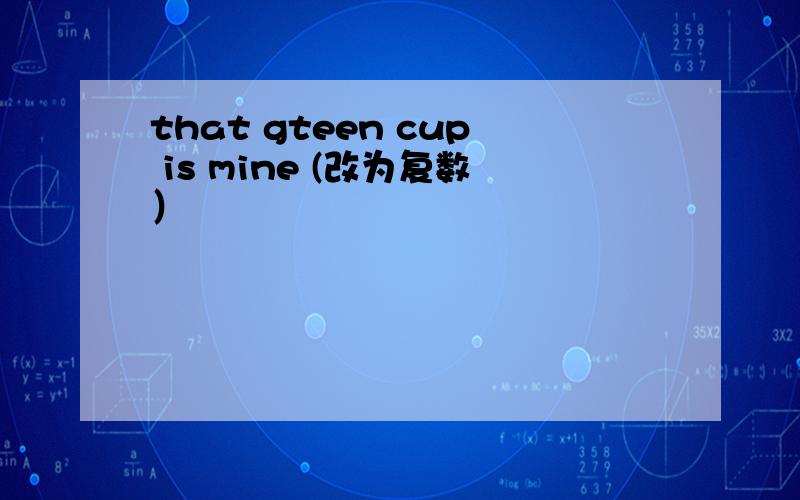 that gteen cup is mine (改为复数）