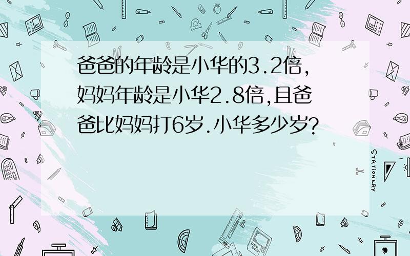 爸爸的年龄是小华的3.2倍,妈妈年龄是小华2.8倍,且爸爸比妈妈打6岁.小华多少岁?