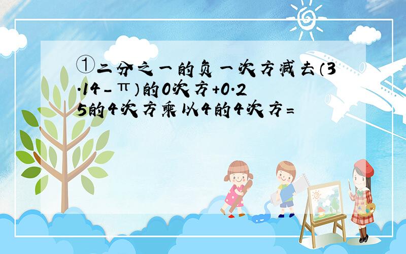 ①二分之一的负一次方减去（3.14-π）的0次方+0.25的4次方乘以4的4次方=