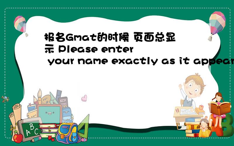 报名Gmat的时候 页面总显示 Please enter your name exactly as it appears