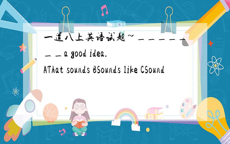 一道八上英语试题~_______a good idea.AThat sounds BSounds like CSound