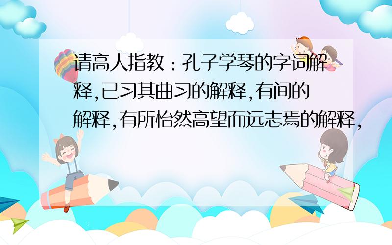 请高人指教：孔子学琴的字词解释,已习其曲习的解释,有间的解释,有所怡然高望而远志焉的解释,