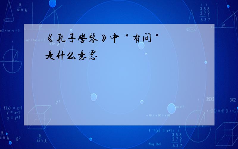 《孔子学琴》中 “ 有间 ”是什么意思