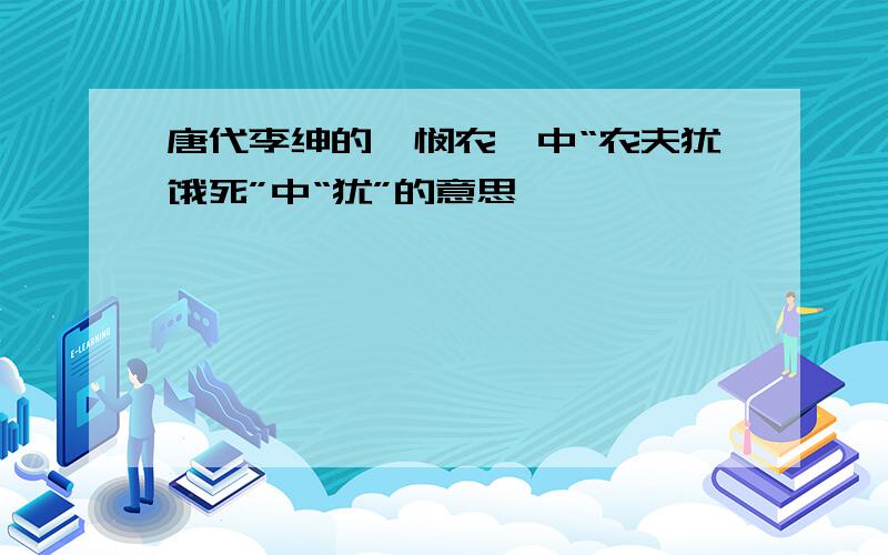 唐代李绅的《悯农》中“农夫犹饿死”中“犹”的意思