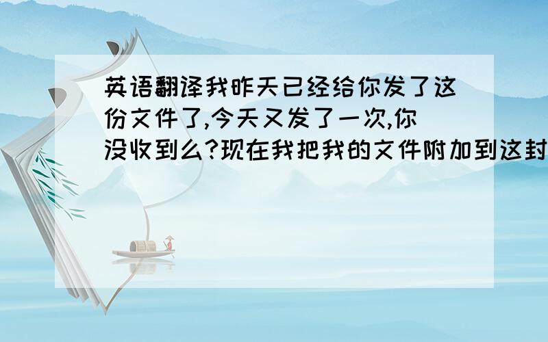 英语翻译我昨天已经给你发了这份文件了,今天又发了一次,你没收到么?现在我把我的文件附加到这封email的附件里,如果还没