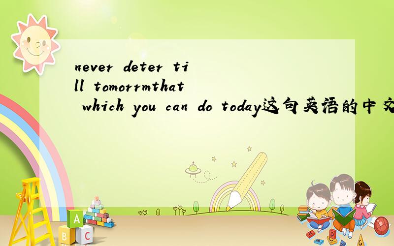 never deter till tomorrmthat which you can do today这句英语的中文意思