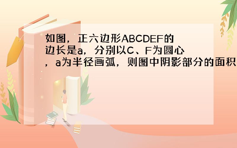 如图，正六边形ABCDEF的边长是a，分别以C、F为圆心，a为半径画弧，则图中阴影部分的面积是（　　）