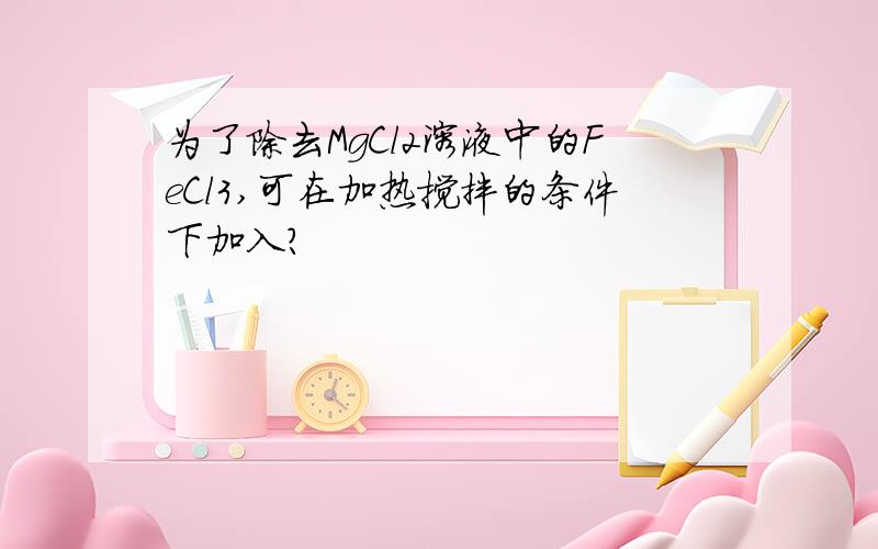 为了除去MgCl2溶液中的FeCl3,可在加热搅拌的条件下加入?