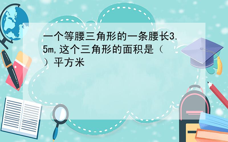 一个等腰三角形的一条腰长3.5m,这个三角形的面积是（ ）平方米