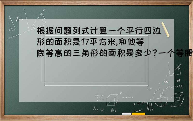 根据问题列式计算一个平行四边形的面积是17平方米,和他等底等高的三角形的面积是多少?一个等腰直角三角形,一条腰的长是9厘