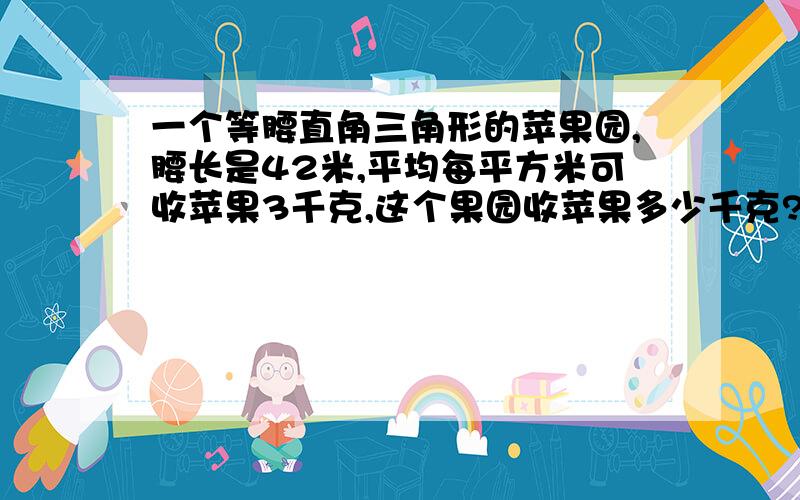 一个等腰直角三角形的苹果园,腰长是42米,平均每平方米可收苹果3千克,这个果园收苹果多少千克?