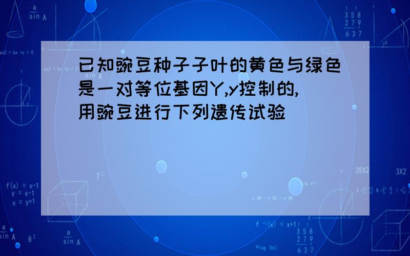 已知豌豆种子子叶的黄色与绿色是一对等位基因Y,y控制的,用豌豆进行下列遗传试验