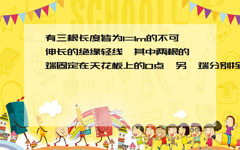 有三根长度皆为l=1m的不可伸长的绝缘轻线,其中两根的一端固定在天花板上的O点,另一端分别拴有质量皆为m=1.00×10