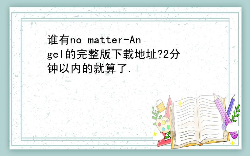 谁有no matter-Angel的完整版下载地址?2分钟以内的就算了.