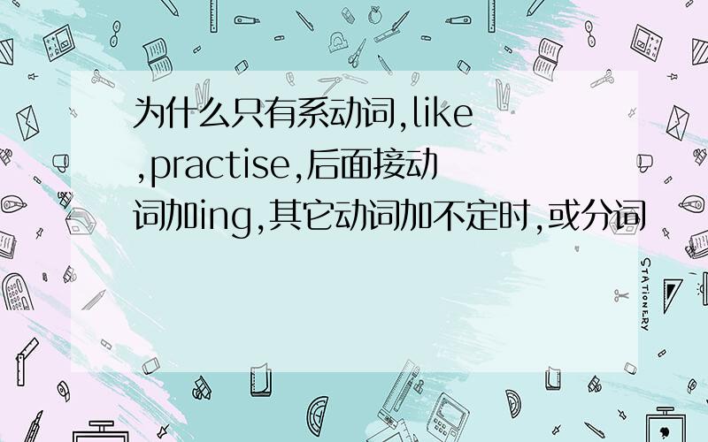 为什么只有系动词,like ,practise,后面接动词加ing,其它动词加不定时,或分词