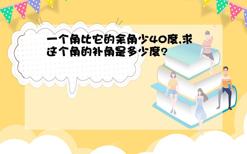 一个角比它的余角少40度,求这个角的补角是多少度?