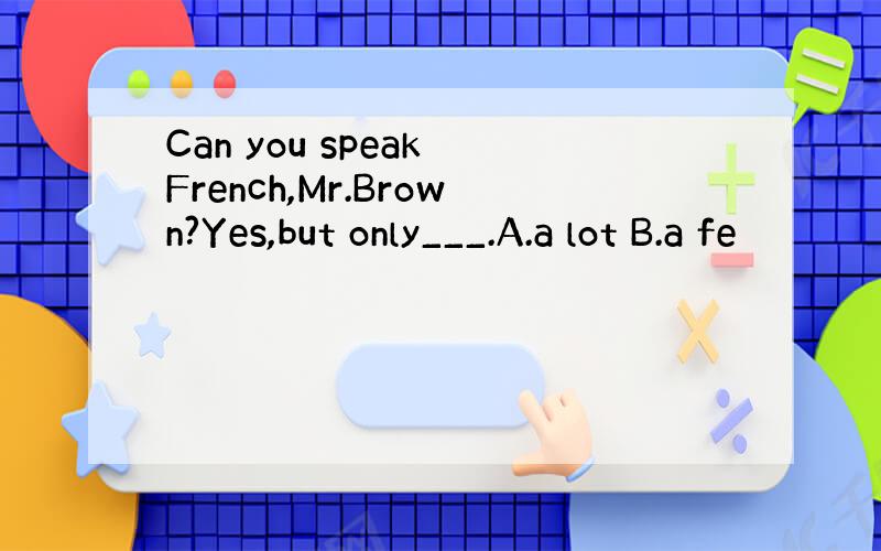 Can you speak French,Mr.Brown?Yes,but only___.A.a lot B.a fe