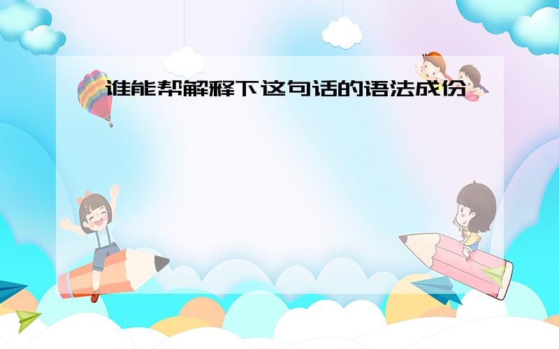 谁能帮解释下这句话的语法成份