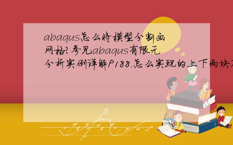 abaqus怎么将模型分割画网格?参见abaqus有限元分析实例详解P188.怎么实现的上下两块不同网格的