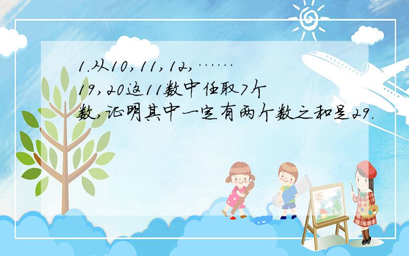 1.从10,11,12,……19,20这11数中任取7个数,证明其中一定有两个数之和是29.