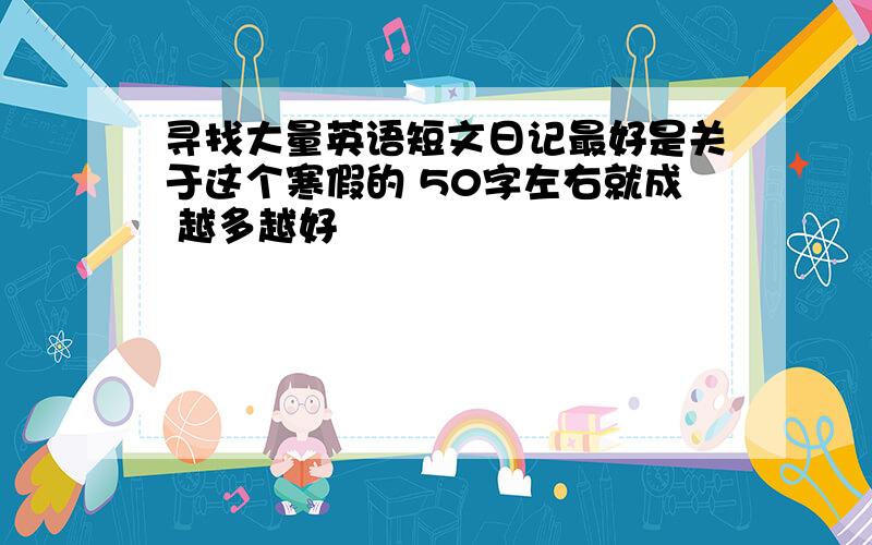 寻找大量英语短文日记最好是关于这个寒假的 50字左右就成 越多越好