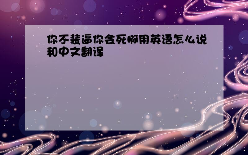 你不装逼你会死啊用英语怎么说和中文翻译