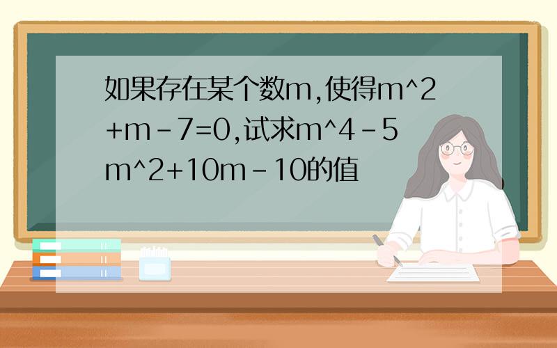 如果存在某个数m,使得m^2+m-7=0,试求m^4-5m^2+10m-10的值