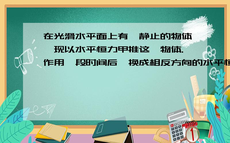 在光滑水平面上有一静止的物体,现以水平恒力甲推这一物体.作用一段时间后,换成相反方向的水平恒力推这一物体 当恒力乙与恒力